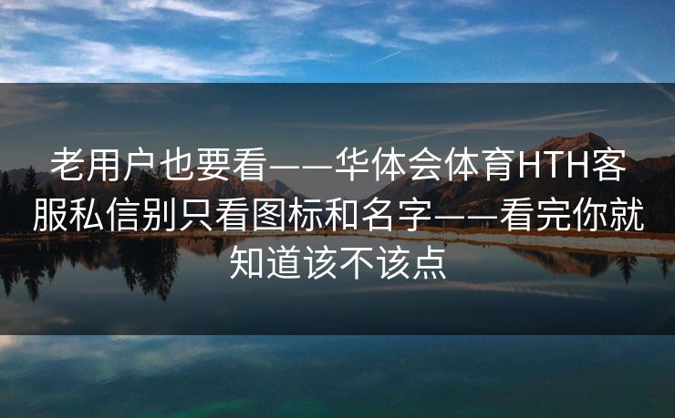 老用户也要看——华体会体育HTH客服私信别只看图标和名字——看完你就知道该不该点