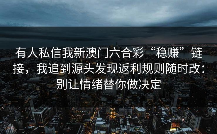有人私信我新澳门六合彩“稳赚”链接，我追到源头发现返利规则随时改：别让情绪替你做决定