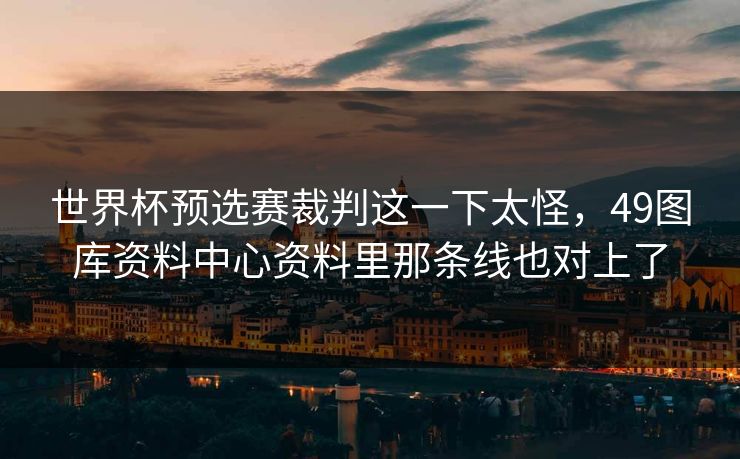 世界杯预选赛裁判这一下太怪,49图库资料中心资料里那条线也对上了 世界杯预选赛裁判这一下太怪,49图库资料中心资料里那条线也对上了