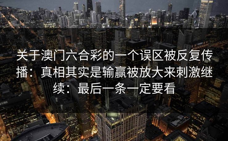 关于澳门六合彩的一个误区被反复传播：真相其实是输赢被放大来刺激继续：最后一条一定要看