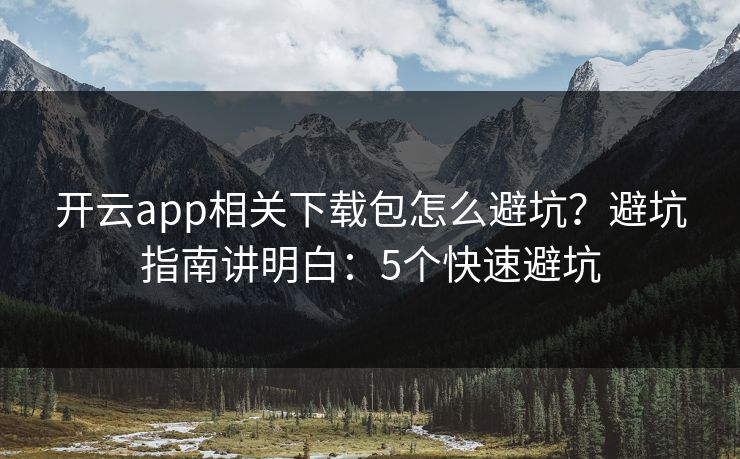 开云app相关下载包怎么避坑？避坑指南讲明白：5个快速避坑