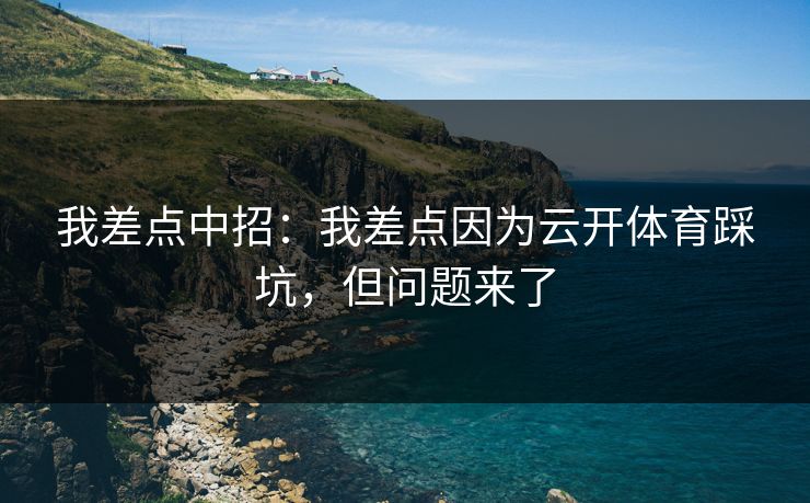 我差点中招:我差点因为云开体育踩坑,但问题来了 我差点中招:我差点因为云开体育踩坑,但问题来了