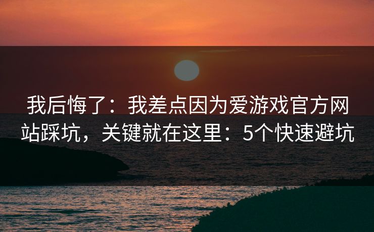 我后悔了：我差点因为爱游戏官方网站踩坑，关键就在这里：5个快速避坑