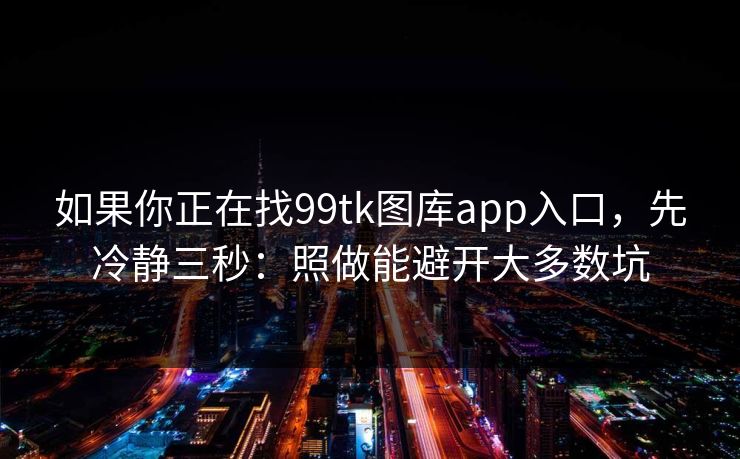 如果你正在找99tk图库app入口，先冷静三秒：照做能避开大多数坑