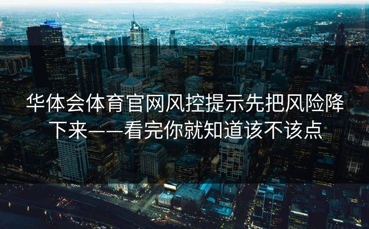 华体会体育官网风控提示先把风险降下来——看完你就知道该不该点