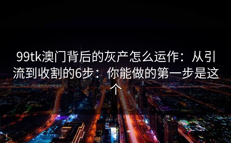 99tk澳门背后的灰产怎么运作：从引流到收割的6步：你能做的第一步是这个
