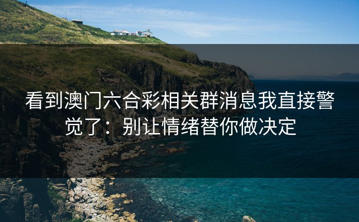 看到澳门六合彩相关群消息我直接警觉了：别让情绪替你做决定