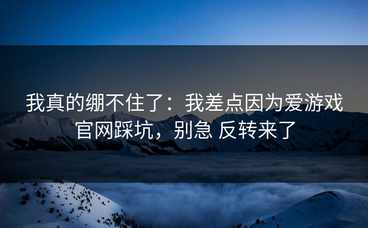 我真的绷不住了：我差点因为爱游戏官网踩坑，别急 反转来了