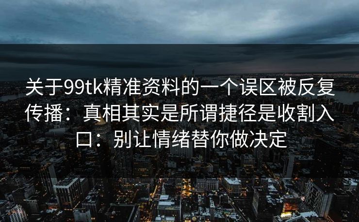 关于99tk精准资料的一个误区被反复传播：真相其实是所谓捷径是收割入口：别让情绪替你做决定
