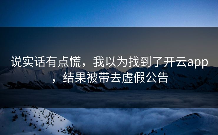 说实话有点慌，我以为找到了开云app，结果被带去虚假公告