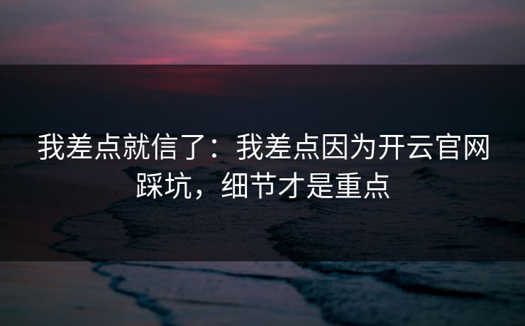 我差点就信了：我差点因为开云官网踩坑，细节才是重点