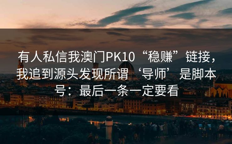 有人私信我澳门PK10“稳赚”链接，我追到源头发现所谓‘导师’是脚本号：最后一条一定要看