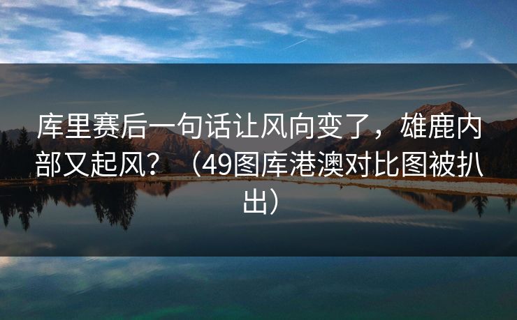 库里赛后一句话让风向变了，雄鹿内部又起风？（49图库港澳对比图被扒出）