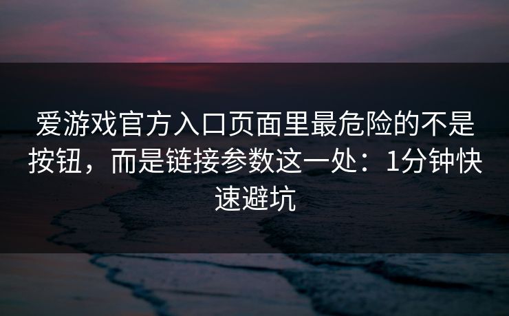 爱游戏官方入口页面里最危险的不是按钮，而是链接参数这一处：1分钟快速避坑