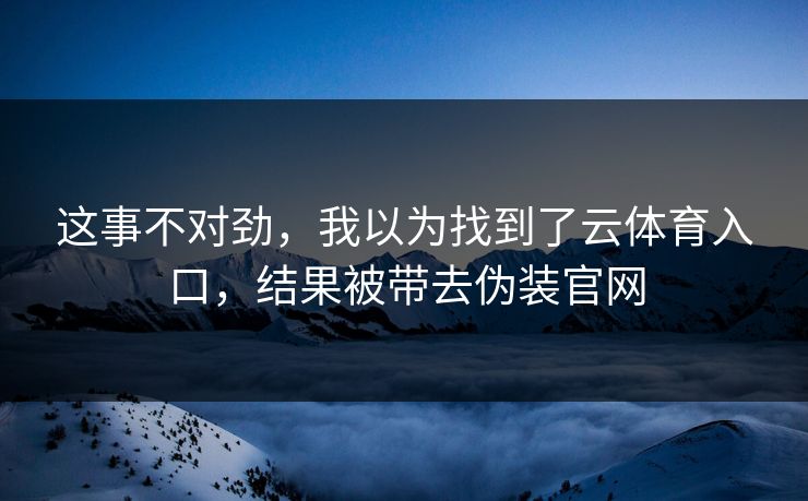这事不对劲，我以为找到了云体育入口，结果被带去伪装官网