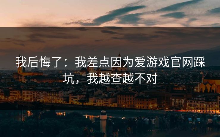 我后悔了：我差点因为爱游戏官网踩坑，我越查越不对