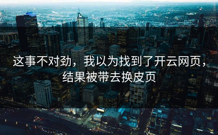 这事不对劲，我以为找到了开云网页，结果被带去换皮页