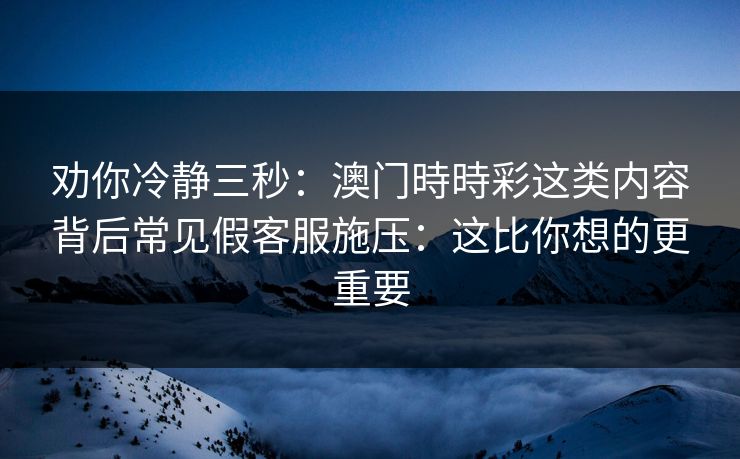 劝你冷静三秒：澳门時時彩这类内容背后常见假客服施压：这比你想的更重要