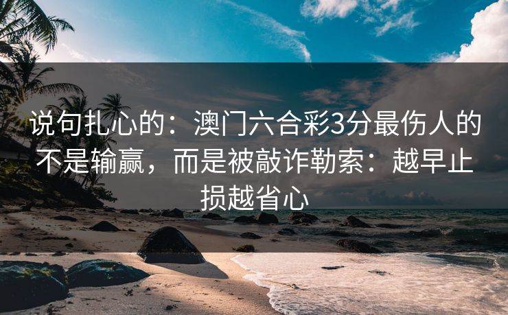 说句扎心的：澳门六合彩3分最伤人的不是输赢，而是被敲诈勒索：越早止损越省心
