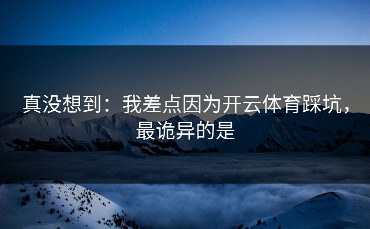真没想到：我差点因为开云体育踩坑，最诡异的是