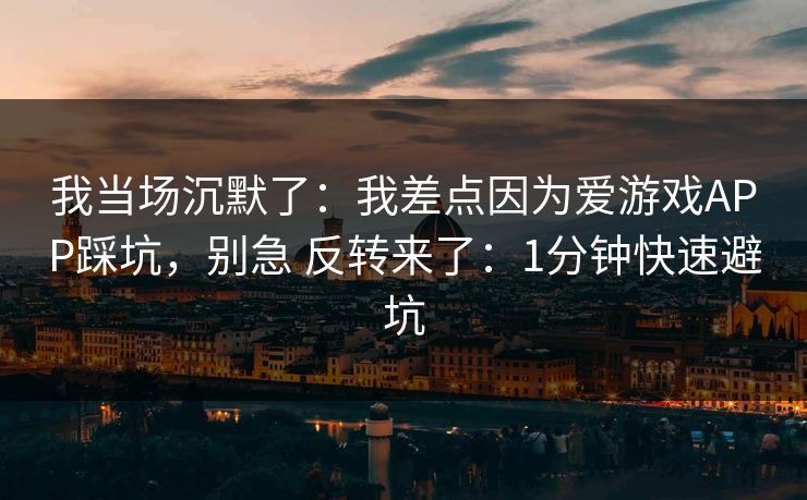 我当场沉默了：我差点因为爱游戏APP踩坑，别急 反转来了：1分钟快速避坑