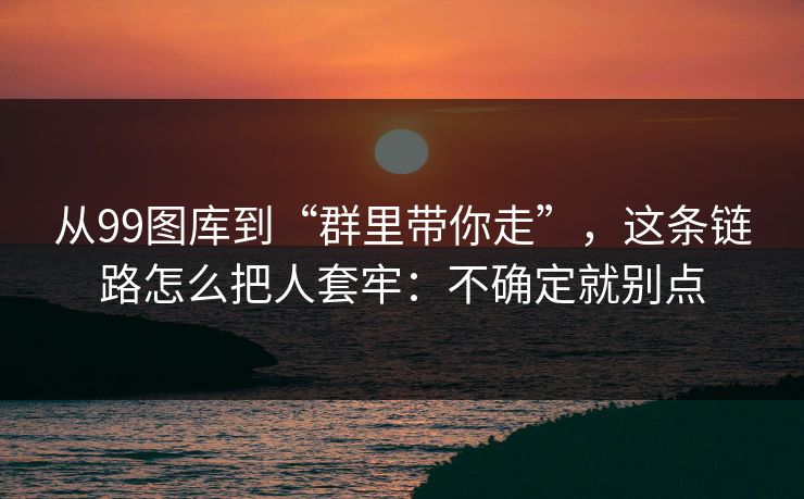 从99图库到“群里带你走”，这条链路怎么把人套牢：不确定就别点