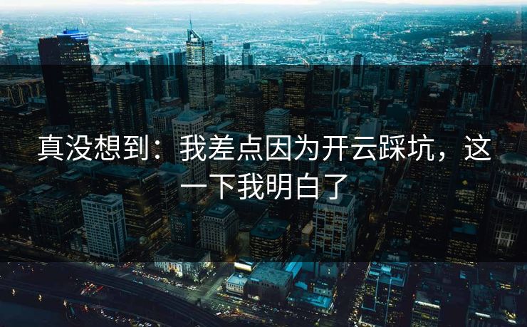 真没想到：我差点因为开云踩坑，这一下我明白了