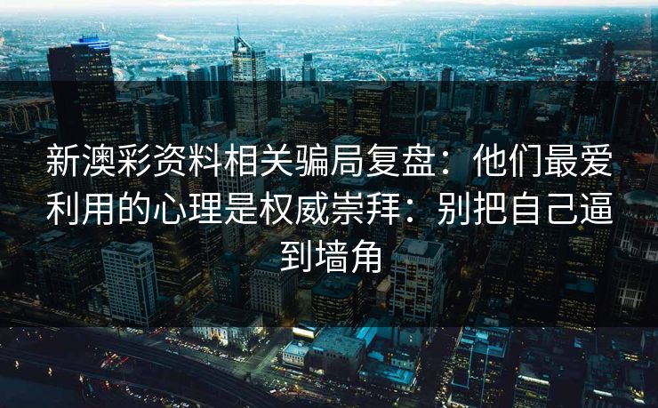 新澳彩资料相关骗局复盘：他们最爱利用的心理是权威崇拜：别把自己逼到墙角