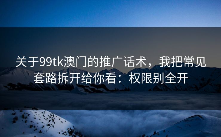 关于99tk澳门的推广话术，我把常见套路拆开给你看：权限别全开