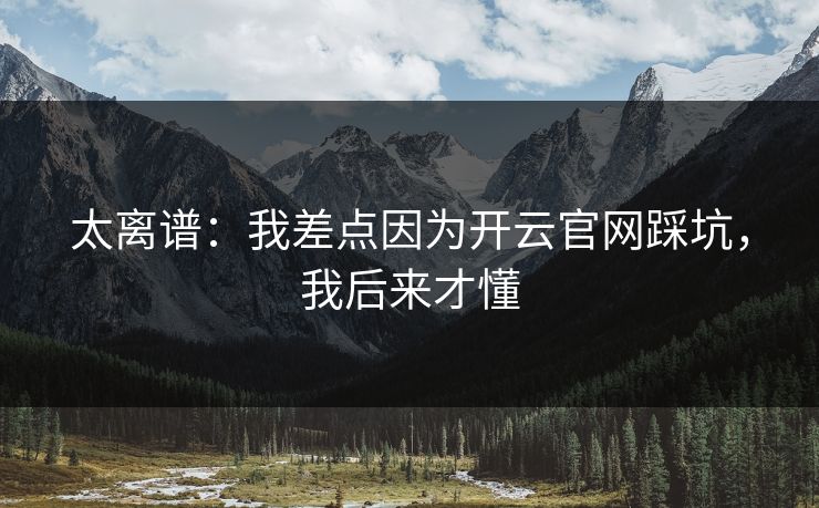 太离谱:我差点因为开云官网踩坑,我后来才懂 太离谱:我差点因为开云官网踩坑,我后来才懂