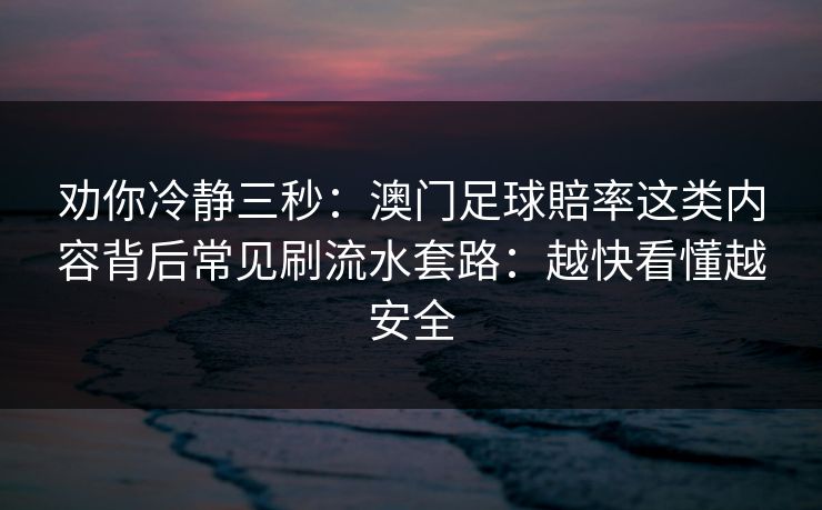 劝你冷静三秒：澳门足球賠率这类内容背后常见刷流水套路：越快看懂越安全