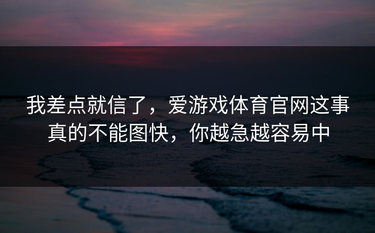 我差点就信了，爱游戏体育官网这事真的不能图快，你越急越容易中