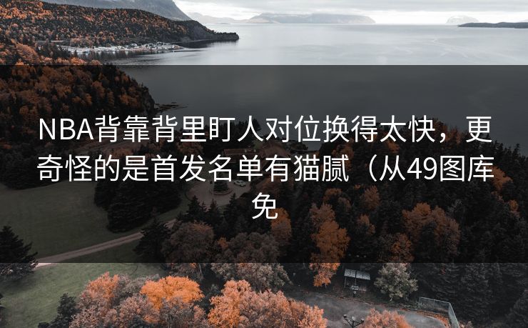 NBA背靠背里盯人对位换得太快，更奇怪的是首发名单有猫腻（从49图库免