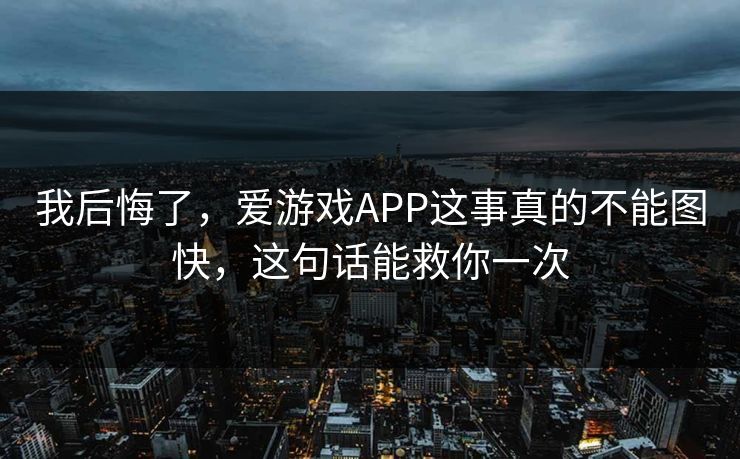 我后悔了，爱游戏APP这事真的不能图快，这句话能救你一次