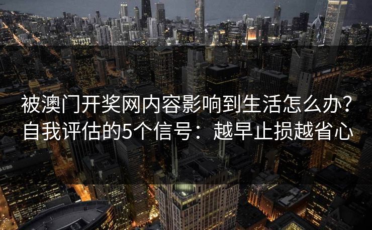 被澳门开奖网内容影响到生活怎么办？自我评估的5个信号：越早止损越省心