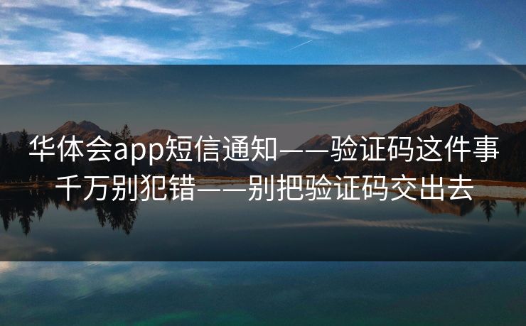 华体会app短信通知——验证码这件事千万别犯错——别把验证码交出去