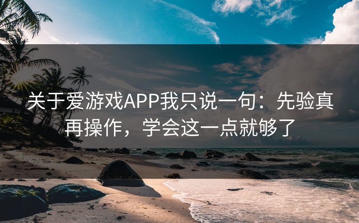 关于爱游戏APP我只说一句：先验真再操作，学会这一点就够了